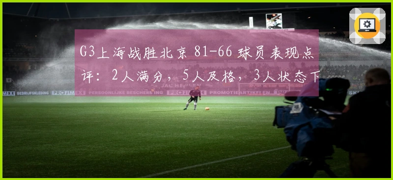 G3上海战胜北京 81-66 球员表现点评：2人满分，5人及格，3人状态下滑